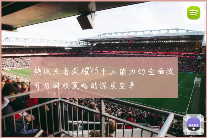 热议王者荣耀V5个人能力的全面提升与游戏策略的深度变革