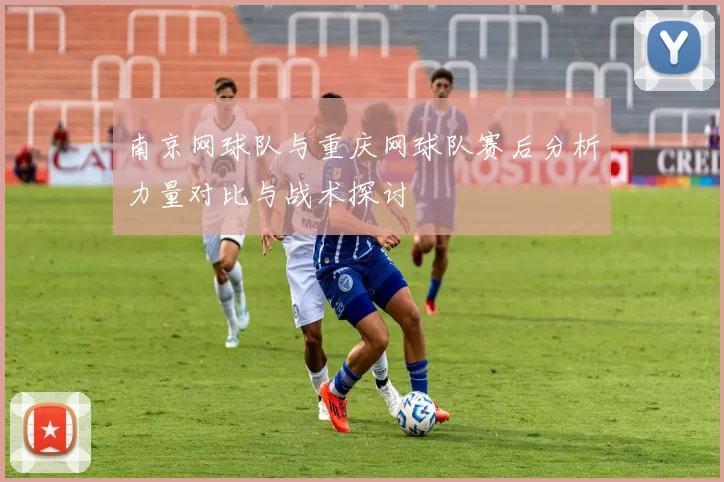 南京网球队与重庆网球队赛后分析力量对比与战术探讨