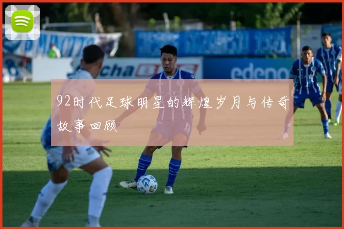 92时代足球明星的辉煌岁月与传奇故事回顾