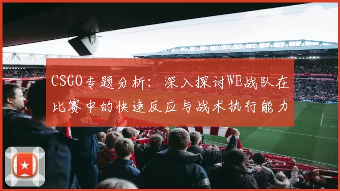 CSGO专题分析：深入探讨WE战队在比赛中的快速反应与战术执行能力