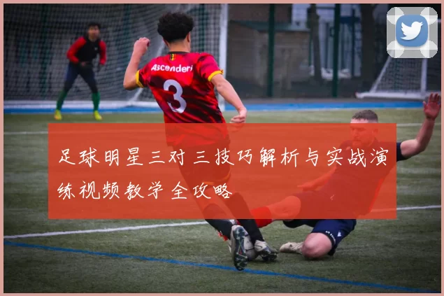 足球明星三对三技巧解析与实战演练视频教学全攻略