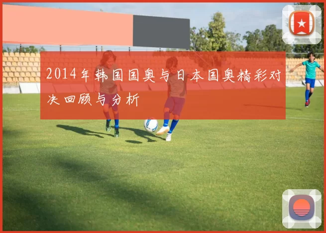 2014年韩国国奥与日本国奥精彩对决回顾与分析