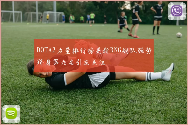 DOTA2力量排行榜更新RNG战队强势跻身第九名引发关注