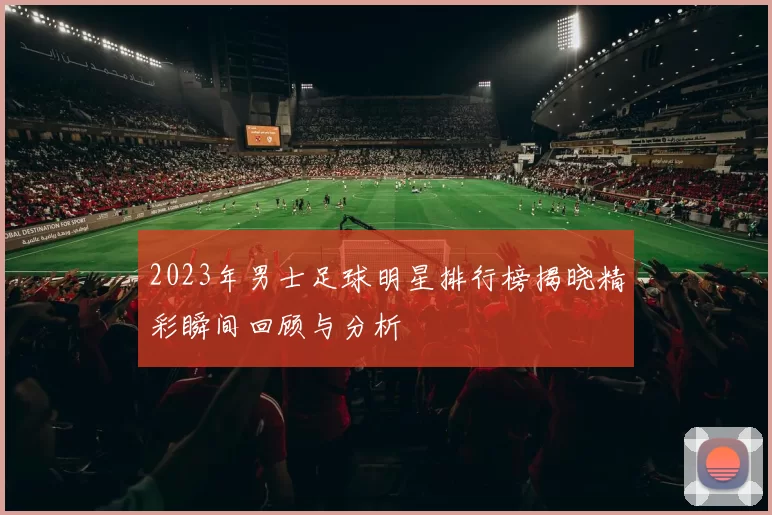 2023年男士足球明星排行榜揭晓精彩瞬间回顾与分析