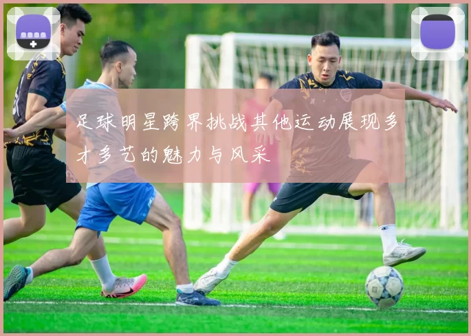 足球明星跨界挑战其他运动展现多才多艺的魅力与风采