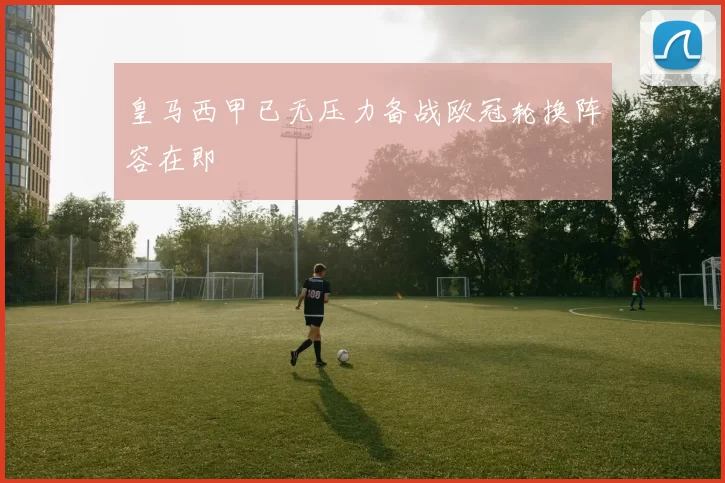 皇马西甲已无压力备战欧冠轮换阵容在即