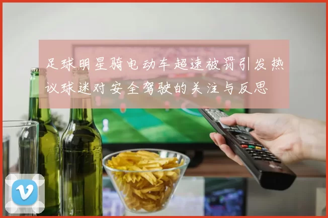 足球明星骑电动车超速被罚引发热议球迷对安全驾驶的关注与反思