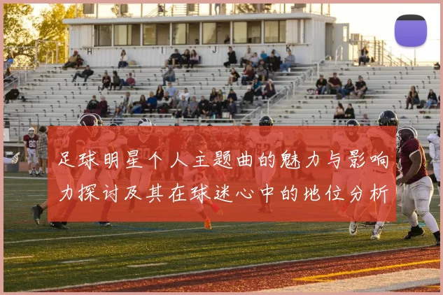 足球明星个人主题曲的魅力与影响力探讨及其在球迷心中的地位分析