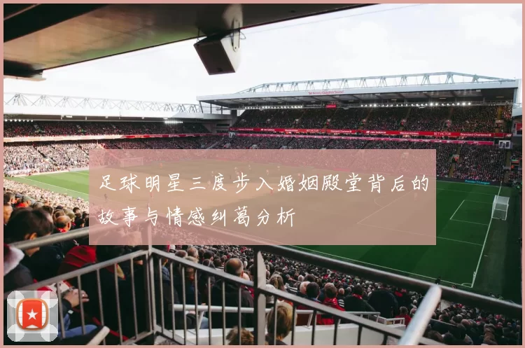 足球明星三度步入婚姻殿堂背后的故事与情感纠葛分析