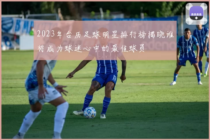 2023年台历足球明星排行榜揭晓谁将成为球迷心中的最佳球员