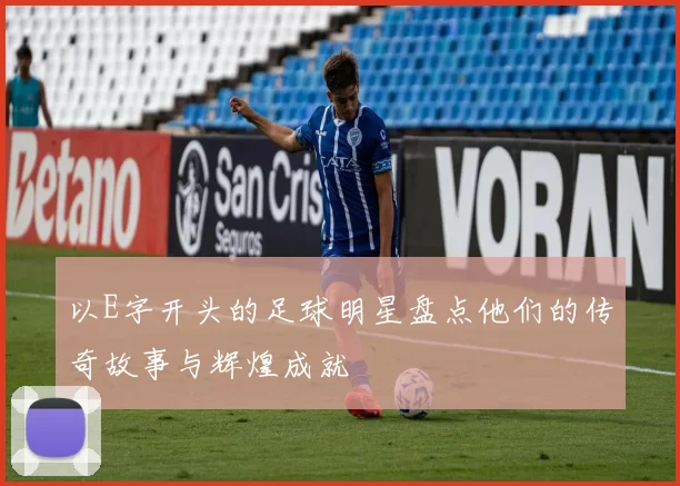 以E字开头的足球明星盘点他们的传奇故事与辉煌成就