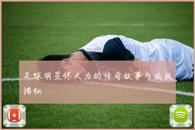 足球明星佟大为的传奇故事与成就揭秘