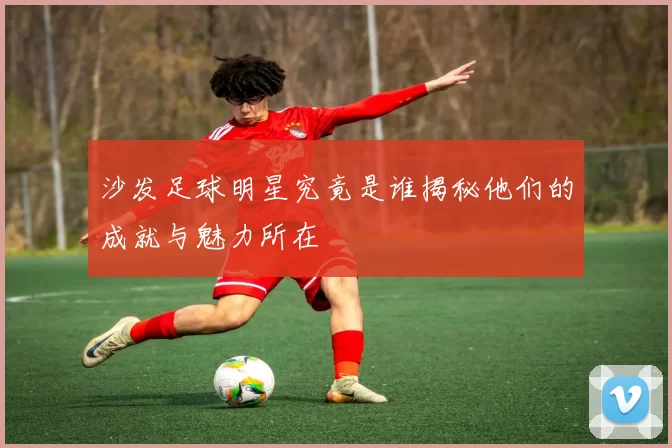 沙发足球明星究竟是谁揭秘他们的成就与魅力所在
