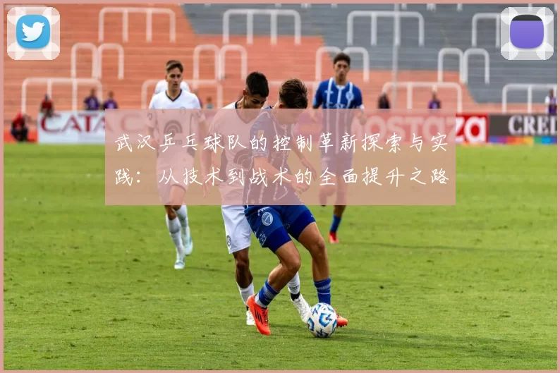 武汉乒乓球队的控制革新探索与实践：从技术到战术的全面提升之路
