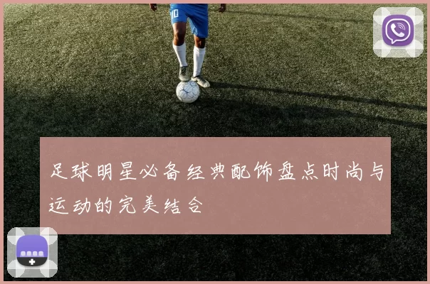 足球明星必备经典配饰盘点时尚与运动的完美结合