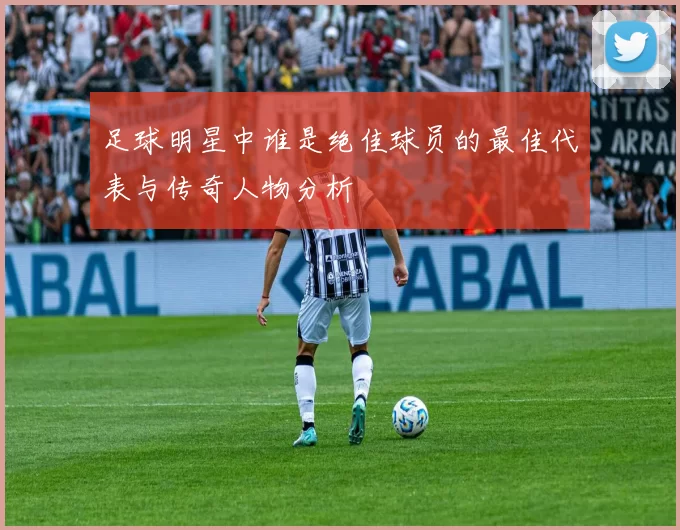 足球明星中谁是绝佳球员的最佳代表与传奇人物分析