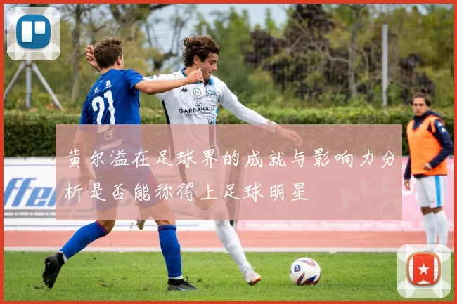 黄尔溢在足球界的成就与影响力分析是否能称得上足球明星