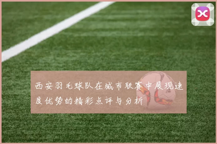 西安羽毛球队在城市联赛中展现速度优势的精彩点评与分析
