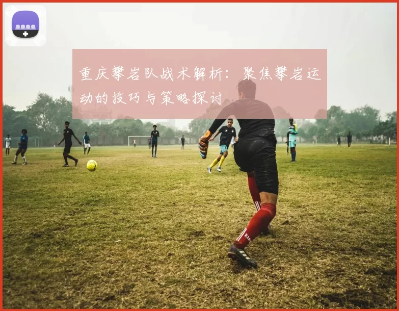 重庆攀岩队战术解析：聚焦攀岩运动的技巧与策略探讨