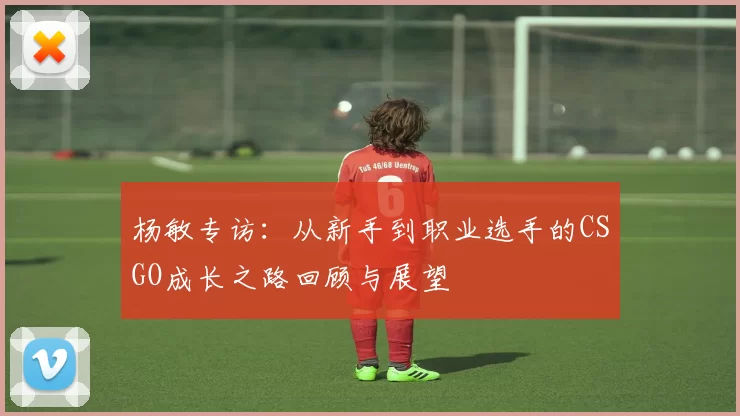 杨敏专访：从新手到职业选手的CSGO成长之路回顾与展望