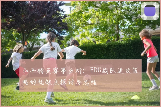 和平精英赛事分析：EDG战队进攻策略的优缺点探讨与总结