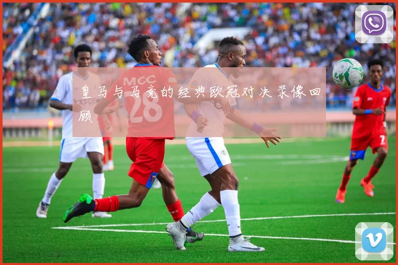 皇马与马竞的经典欧冠对决录像回顾