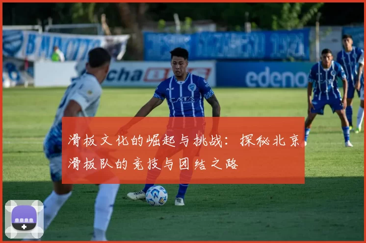 滑板文化的崛起与挑战：探秘北京滑板队的竞技与团结之路