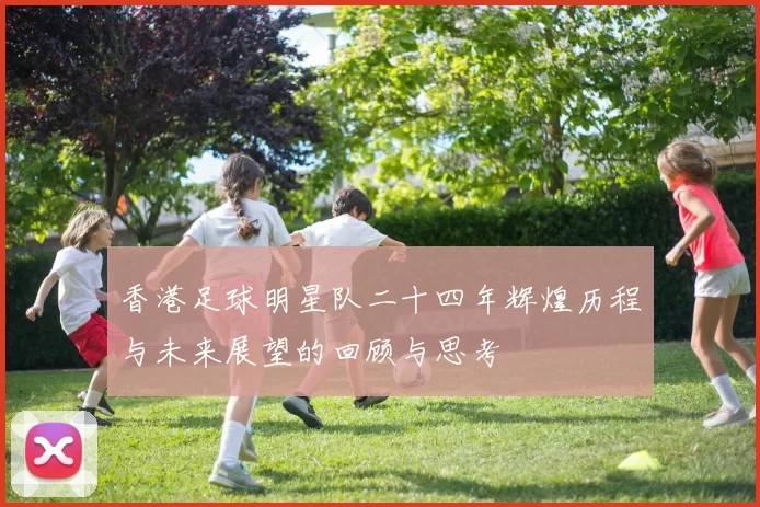 香港足球明星队二十四年辉煌历程与未来展望的回顾与思考