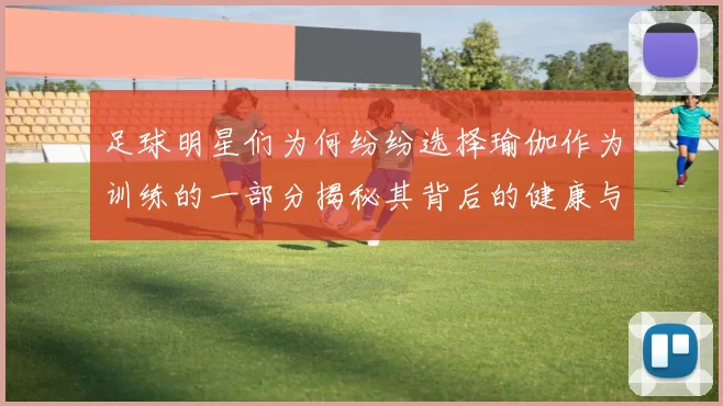 足球明星们为何纷纷选择瑜伽作为训练的一部分揭秘其背后的健康与竞技优势