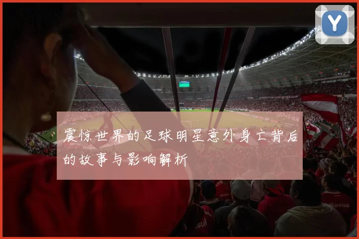 震惊世界的足球明星意外身亡背后的故事与影响解析