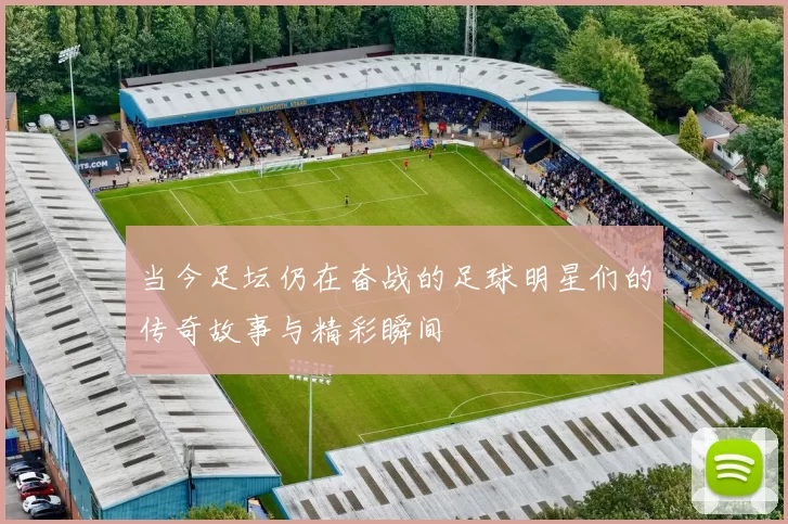 当今足坛仍在奋战的足球明星们的传奇故事与精彩瞬间