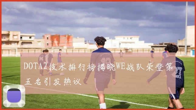 DOTA2技术排行榜揭晓WE战队荣登第五名引发热议