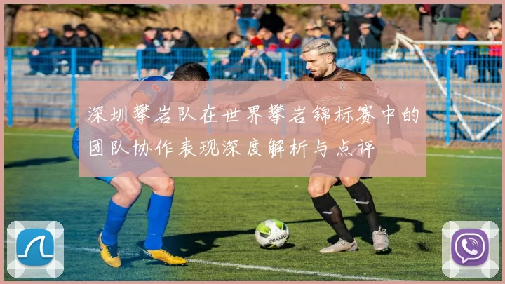 深圳攀岩队在世界攀岩锦标赛中的团队协作表现深度解析与点评