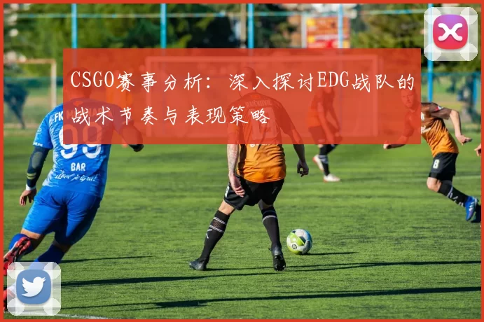 CSGO赛事分析：深入探讨EDG战队的战术节奏与表现策略