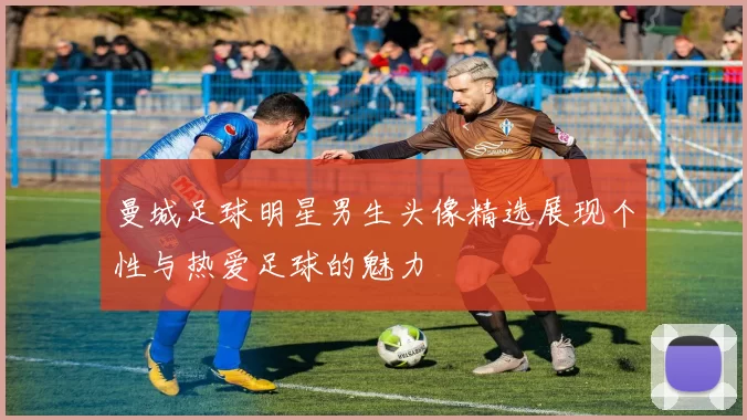 曼城足球明星男生头像精选展现个性与热爱足球的魅力