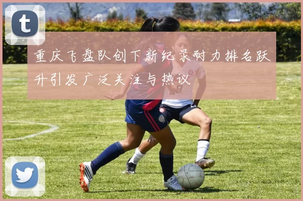 重庆飞盘队创下新纪录耐力排名跃升引发广泛关注与热议