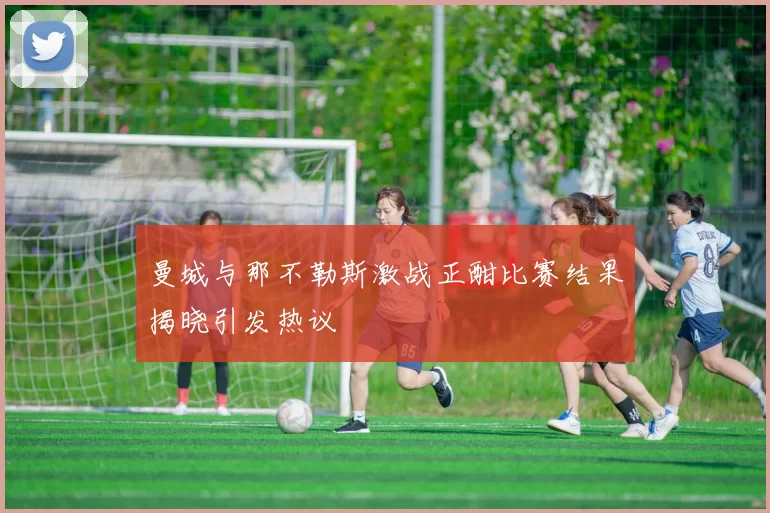 曼城与那不勒斯激战正酣比赛结果揭晓引发热议