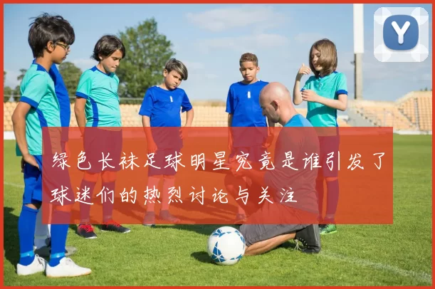 绿色长袜足球明星究竟是谁引发了球迷们的热烈讨论与关注