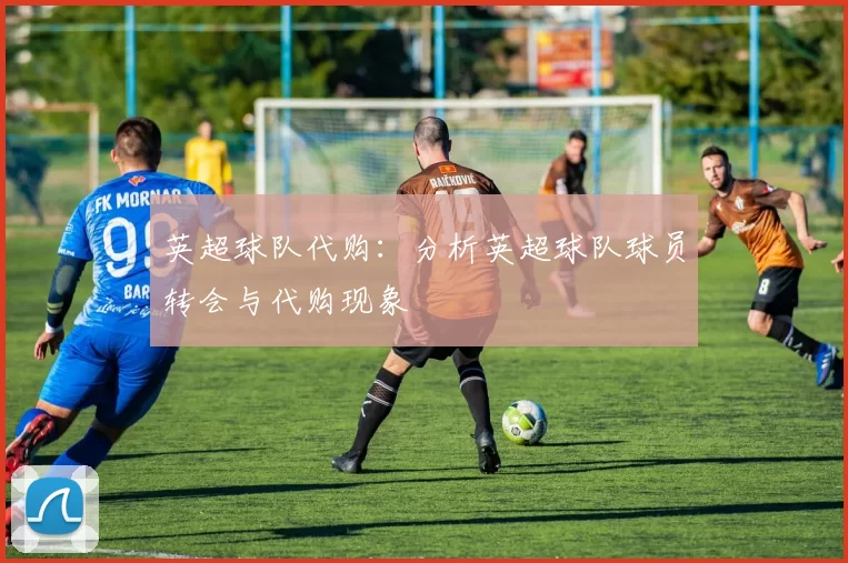 英超球队代购：分析英超球队球员转会与代购现象
