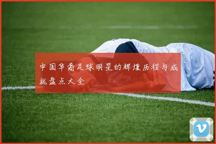 中国华裔足球明星的辉煌历程与成就盘点大全
